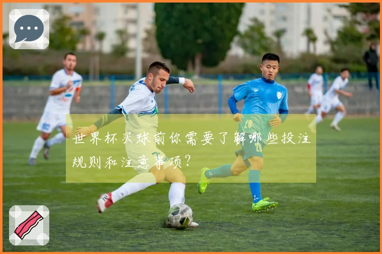 世界杯买球前你需要了解哪些投注规则和注意事项？