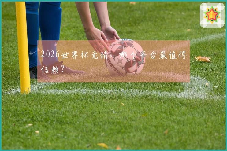 2026世界杯竞猜，哪个平台最值得信赖？