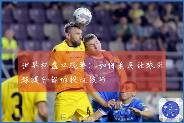 世界杯盘口观察：如何利用让球买球提升你的投注技巧