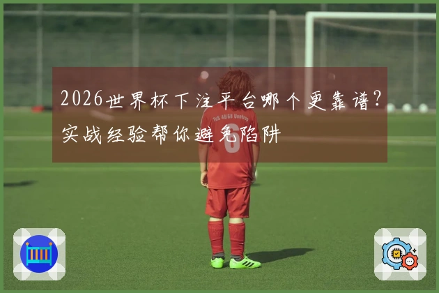 2026世界杯下注平台哪个更靠谱？实战经验帮你避免陷阱