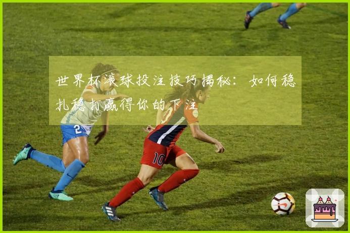 世界杯滚球投注技巧揭秘：如何稳扎稳打赢得你的下注
