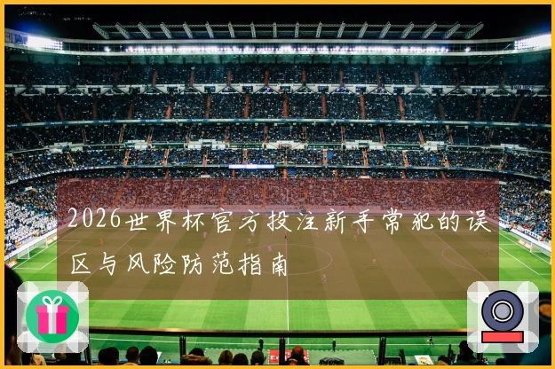 2026世界杯官方投注新手常犯的误区与风险防范指南