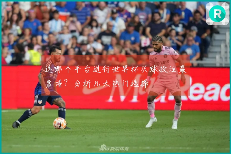 选哪个平台进行世界杯买球投注最靠谱?分析几大热门选择