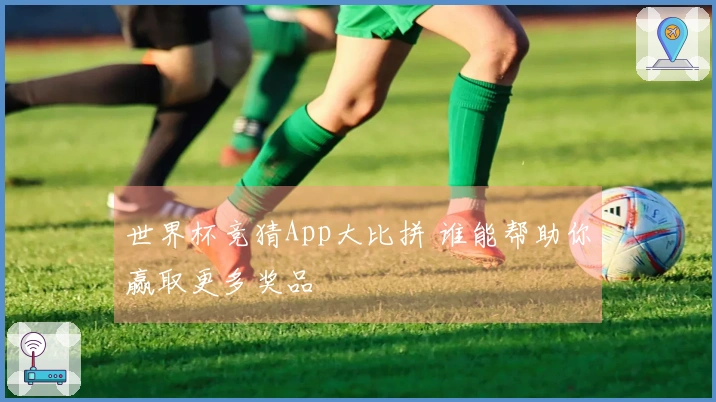 世界杯竞猜App大比拼 谁能帮助你赢取更多奖品