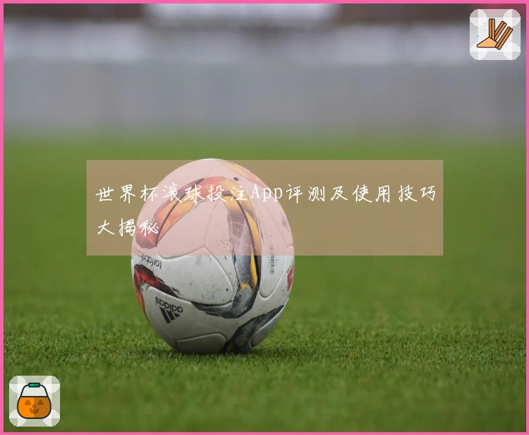世界杯滚球投注App评测及使用技巧大揭秘