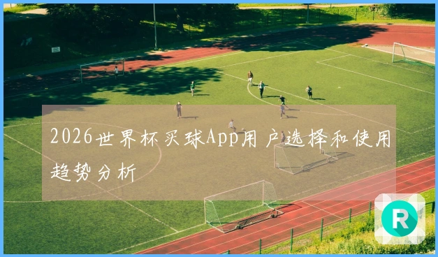 2026世界杯买球App用户选择和使用趋势分析