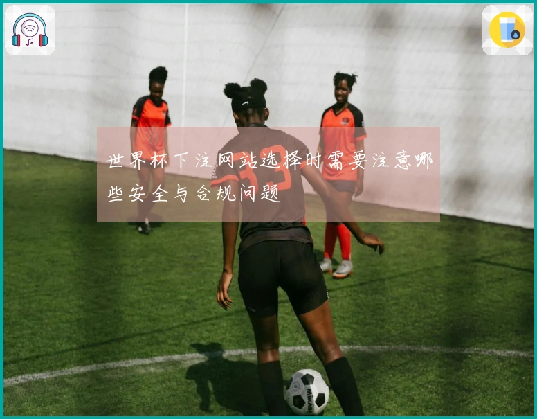 世界杯下注网站选择时需要注意哪些安全与合规问题