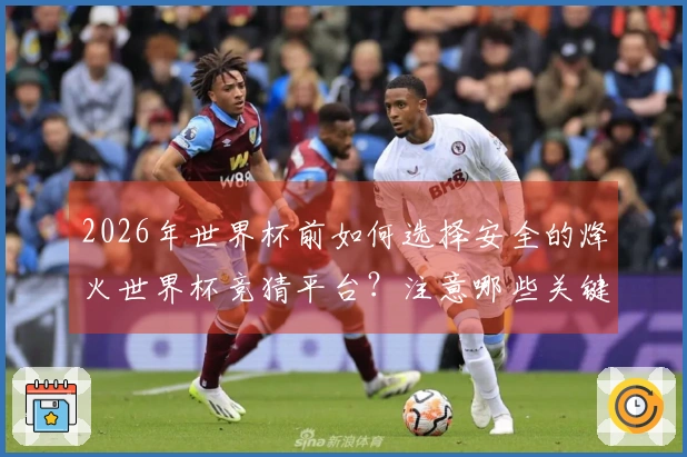 2026年世界杯前如何选择安全的烽火世界杯竞猜平台？注意哪些关键事项？